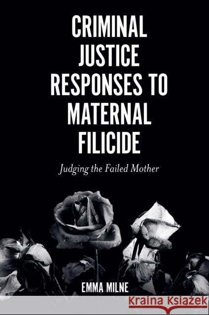 Criminal Justice Responses to Maternal Filicide Emma (Durham University, UK) Milne 9781839096235