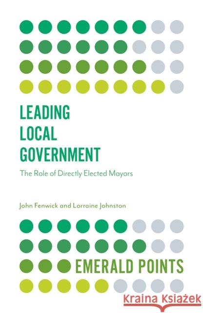 Leading Local Government: The Role of Directly Elected Mayors John Fenwick Lorraine Johnston 9781839096532 Emerald Publishing Limited