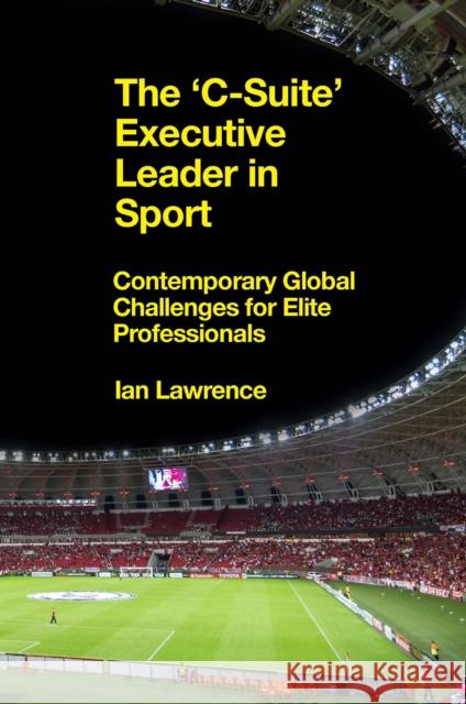 The ’C-Suite’ Executive Leader in Sport: Contemporary Global Challenges for Elite Professionals Ian Lawrence (UCFB's Global Institute of Sport (GIS), UK) 9781839096990