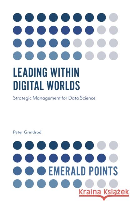 Leading within Digital Worlds: Strategic Management for Data Science Peter Grindrod (University of Oxford, UK) 9781839098093 Emerald Publishing Limited