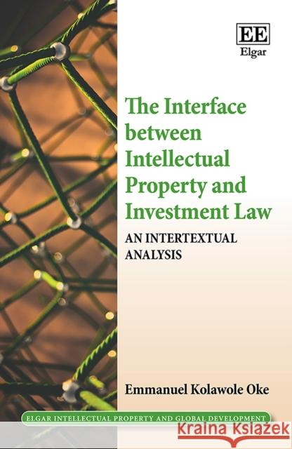 The Interface between Intellectual Property and Investment Law: An Intertextual Analysis Emmanuel K. Oke 9781839100840 Edward Elgar Publishing Ltd