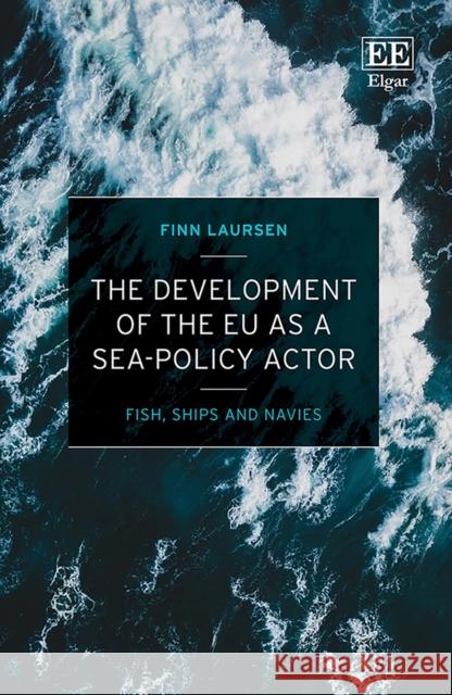 The Development of the EU as a Sea-Policy Actor: Fish, Ships and Navies Finn Laursen   9781839101243 Edward Elgar Publishing Ltd