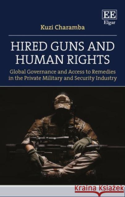 Hired Guns and Human Rights: Global Governance and Access to Remedies in the Private Military and Security Industry Kuzi Charamba   9781839102882 