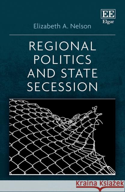 Regional Politics and State Secession Elizabeth A. Nelson   9781839103766