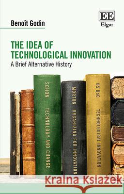 The Idea of Technological Innovation: A Brief Alternative History Benoit Godin   9781839104015 Edward Elgar Publishing Ltd