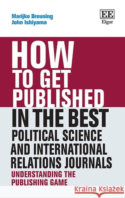 How to Get Published in the Best Political Science and International Relations Journals: Understanding the Publishing Game Marijke Breuning John Ishiyama  9781839107504 Edward Elgar Publishing Ltd