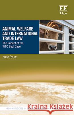 Animal Welfare and International Trade Law: The Impact of the WTO Seal Case Katie Sykes   9781839109799