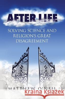 After Life: Solving Science and Religion's Great Disagreement Matthew O'Neil 9781839192180