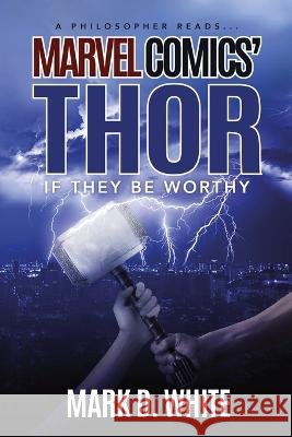 A Philosopher Reads...Marvel Comics' Thor: If They Be Worthy Mark D White 9781839193941