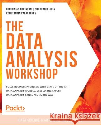 The Data Analysis Workshop: Solve business problems with state-of-the-art data analysis models, developing expert data analysis skills along the w Gururajan Govindan Shubhangi Hora Konstantin Palagachev 9781839211386