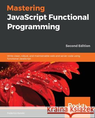 Mastering JavaScript Functional Programming. Federico Kereki 9781839213069 Packt Publishing