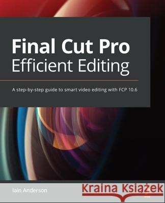 Final Cut Pro Efficient Editing: A step-by-step guide to smart video editing with FCP 10.6 Anderson, Iain 9781839213243 Packt Publishing
