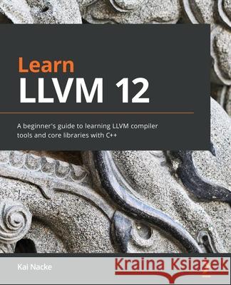 Learn LLVM 12: A beginner's guide to learning LLVM compiler tools and core libraries with C]+ Nacke, Kai 9781839213502 Packt Publishing