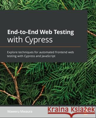 End-to-End Web Testing with Cypress: Explore techniques for automated frontend web testing with Cypress and JavaScript Waweru Mwaura 9781839213854 Packt Publishing