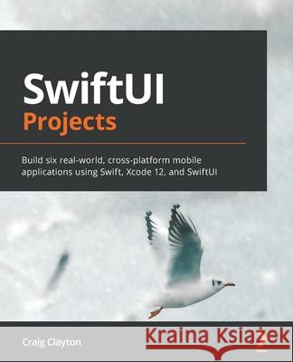 SwiftUI Projects: Build six real-world, cross-platform mobile applications using Swift, Xcode 12, and SwiftUI Craig Clayton 9781839214660 Packt Publishing