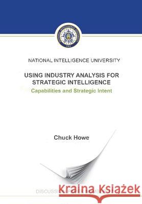 Using Industry Analysis for Strategic Intelligence: Capabilities and Strategic Intent Howe Chuck National Intelligence University Press  9781839314186 Military Bookshop