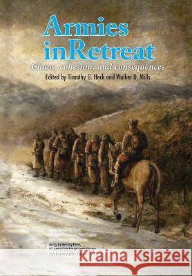 Armies in Retreat: Chaos, Cohesion, and Consequences Heck G Timothy Mills D Walker Army University Press 9781839315022 Military Bookshop