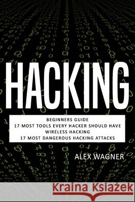 Hacking: Beginners Guide, 17 Must Tools every Hacker should have, Wireless Hacking & 17 Most Dangerous Hacking Attacks Alex Wagner 9781839380266