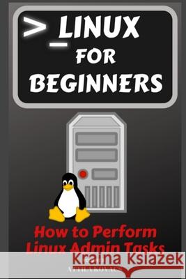 Linux for Beginners: How to Perform Linux Admin Tasks Attila Kovacs 9781839381096
