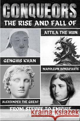 Conquerors: The Rise And Fall Of Genghis Khan, Attila The Hun, Alexander The Great, And Napoleon Bonaparte A J Kingston   9781839383199 Pastor Publishing Ltd