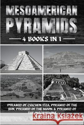 Mesoamerican Pyramids: Pyramid Of Chichen Itza, Pyramid Of The Sun, Pyramid Of The Moon & Pyramid Of The Inscriptions A J Kingston   9781839384028 Pastor Publishing Ltd