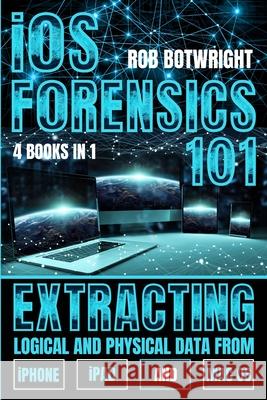 iOS Forensics 101: Extracting Logical And Physical Data From iPhone, iPad And Mac OS Rob Botwright 9781839388064 Pastor Publishing Ltd