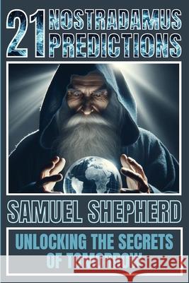 21 Nostradamus Predictions: Unlocking The Secrets Of Tomorrow Samuel Shepherd 9781839388156 Pastor Publishing Ltd