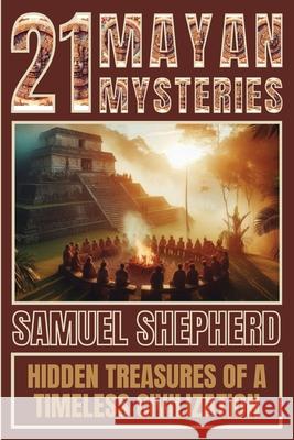 21 Mayan Mysteries: Hidden Treasures Of A Timeless Civilization Samuel Shepherd 9781839388187 Pastor Publishing Ltd