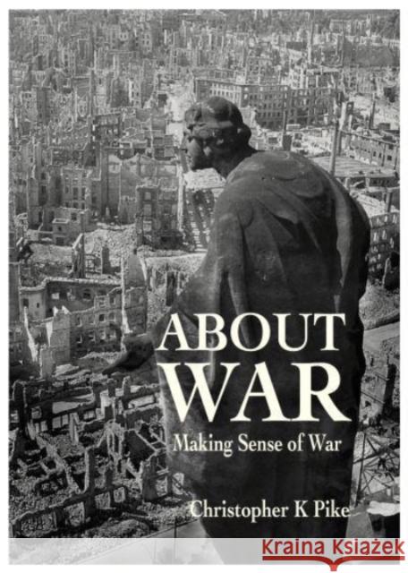 ABOUT WAR: Making Sense of War Christopher K Pike 9781839523786