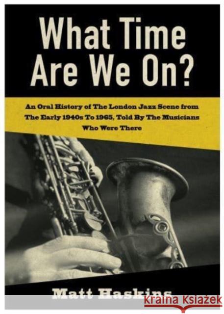 What Time Are We On?: An Oral History of The London Jazz Scene from The Early 1940's to 1965, Told By The Musicians Who Were There Matt Haskins 9781839523953 Brown Dog Books
