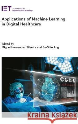Applications of Machine Learning in Digital Healthcare Miguel Hernande Su-Shin Ang 9781839533358 Institution of Engineering & Technology