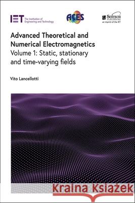Advanced Theoretical and Numerical Electromagnetics: Static, Stationary and Time-Varying Fields Vito Lancellotti 9781839535642 SciTech Publishing