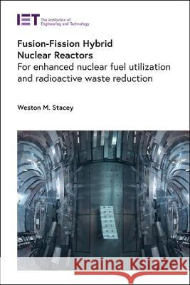 Fusion-Fission Hybrid Nuclear Reactors: For Enhanced Nuclear Fuel Utilization and Radioactive Waste Reduction Weston M. Stacey 9781839536519 Institution of Engineering & Technology