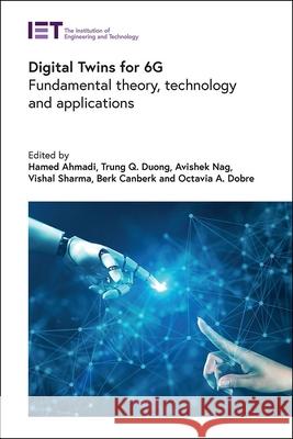 Digital Twins for 6g: Fundamental Theory, Technology and Applications Hamed Ahmadi Trung Q. Duong Avishek Nag 9781839537455 Institution of Engineering & Technology