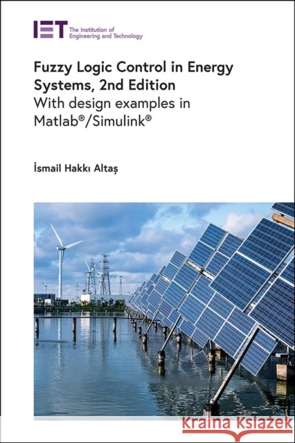 Fuzzy Logic Control in Energy Systems: With Design Examples in Matlab/Simulink (R) İsmail Hakkı Altaş 9781839538827