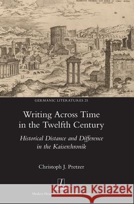 Writing Across Time in the Twelfth Century: Historical Distance and Difference in the Kaiserchronik Christoph J. Pretzer 9781839540196 Legenda