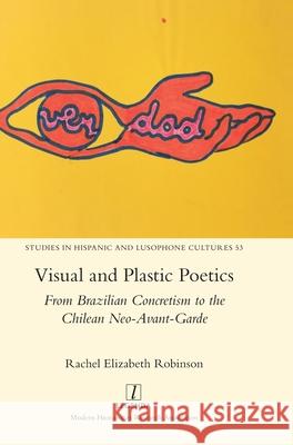 Visual and Plastic Poetics: From Brazilian Concretism to the Chilean Neo-Avant-Garde Rachel Elizabeth Robinson 9781839540288