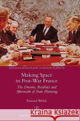 Making Space in Post-War France: The Dreams, Realities and Aftermath of State Planning Edward Welch 9781839541810