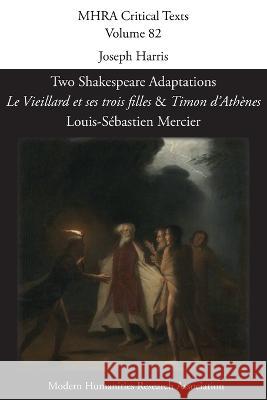 Two Shakespeare Adaptations: \'Le Vieillard et ses trois filles\' and \'Timon d\'Ath?nes\'. By Louis-S?bastien Mercier Joseph Harris 9781839542336 Modern Humanities Research Association