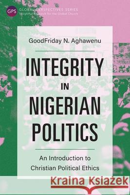 Integrity in Nigerian Politics: An Introduction to Christian Political Ethics GoodFriday N. Aghawenu 9781839730573 Langham Publishing