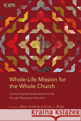 Whole-Life Mission for the Whole Church: Overcoming the Sacred-Secular Divide through Theological Education Mark Greene, Ian J. Shaw 9781839730726 Langham Publishing