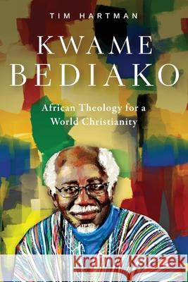 Kwame Bediako: African Theology for a World Christianity Tim Hartman 9781839730733