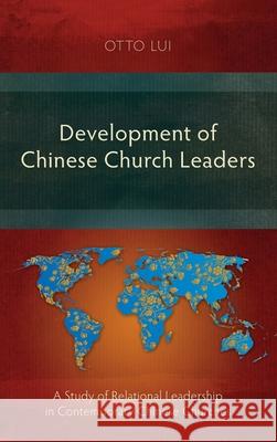 Development of Chinese Church Leaders: A Study of Relational Leadership in Contemporary Chinese Churches Otto Lui 9781839731228