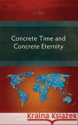 Concrete Time and Concrete Eternity: Karl Barth's Doctrine of Time and Eternity and Its Trinitarian Background Li Qu 9781839731266 Langham Monographs