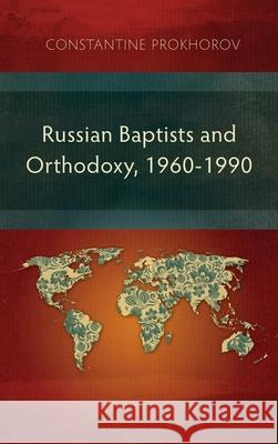 Russian Baptists and Orthodoxy, 1960-1990: A Comparative Study of Theology, Liturgy, and Traditions Constantine Prokhorov 9781839731310 Langham Monographs
