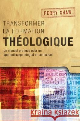 Transformer la formation théologique: Un manuel pratique pour un apprentissage intégral et contextuel Perry Shaw 9781839731426