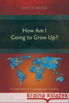 How Am I Going to Grow Up?: Congregational Transition among Second-Generation Chinese Canadian Evangelicals and Servant-Leadership Enoch Wong 9781839732263 Langham Publishing