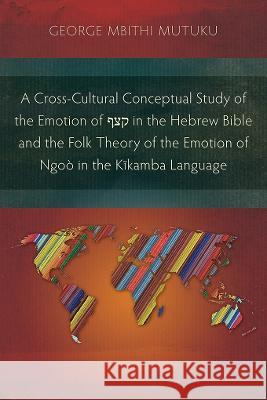 A Cross-Cultural Conceptual Study of the Emotion of קצף in the Hebrew Bible and the Folk Theory of the Emotion of Ngo? in the Kĩ George Mutuku 9781839732386 Langham Monographs