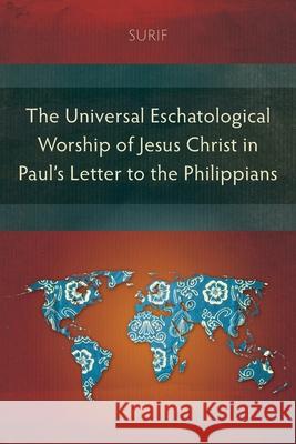 The Universal Eschatological Worship of Jesus Christ in Paul’s Letter to the Philippians Surif 9781839734328 Langham Publishing