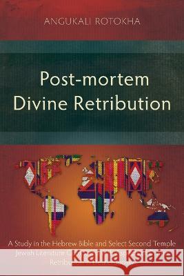 Post-mortem Divine Retribution: A Study in the Hebrew Bible and Select Second Temple Jewish Literature Compared with Aspects of Divine Retribution in Deuteronomy Angukali Rotokha   9781839736056 Langham Monographs